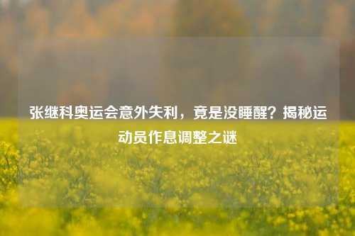 张继科奥运会意外失利，竟是没睡醒？揭秘运动员作息调整之谜